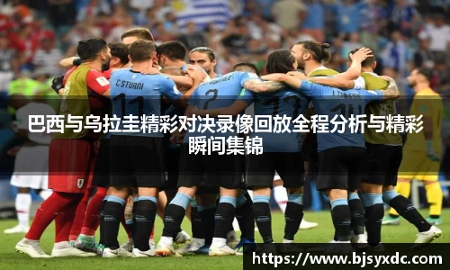 巴西与乌拉圭精彩对决录像回放全程分析与精彩瞬间集锦