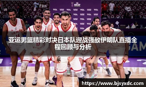 亚运男篮精彩对决日本队迎战强敌伊朗队直播全程回顾与分析