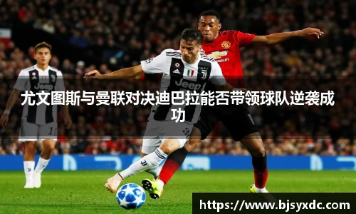 尤文图斯与曼联对决迪巴拉能否带领球队逆袭成功