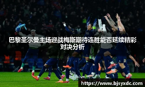 巴黎圣尔曼主场迎战梅斯期待连胜能否延续精彩对决分析