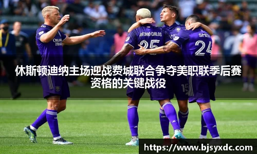 休斯顿迪纳主场迎战费城联合争夺美职联季后赛资格的关键战役