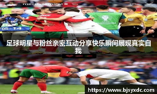 足球明星与粉丝亲密互动分享快乐瞬间展现真实自我