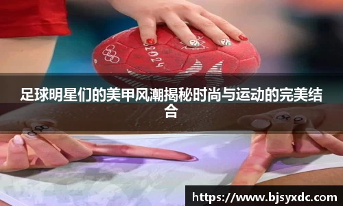足球明星们的美甲风潮揭秘时尚与运动的完美结合