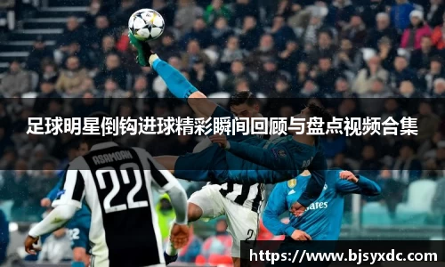 足球明星倒钩进球精彩瞬间回顾与盘点视频合集