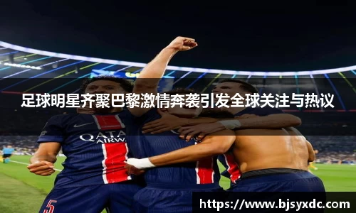 足球明星齐聚巴黎激情奔袭引发全球关注与热议