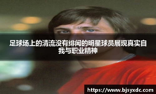 足球场上的清流没有绯闻的明星球员展现真实自我与职业精神