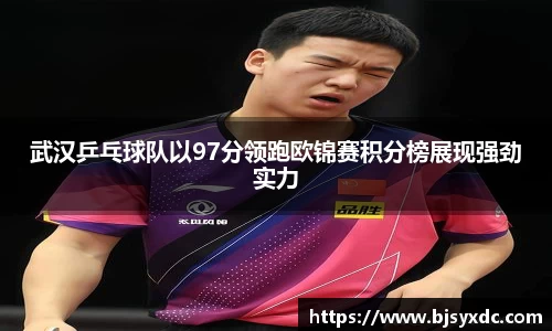 武汉乒乓球队以97分领跑欧锦赛积分榜展现强劲实力