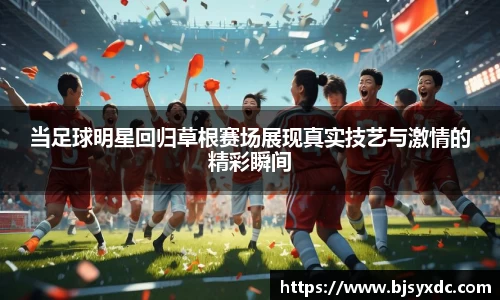 当足球明星回归草根赛场展现真实技艺与激情的精彩瞬间