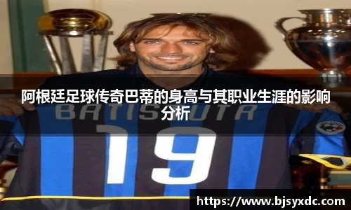 阿根廷足球传奇巴蒂的身高与其职业生涯的影响分析