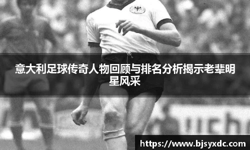 意大利足球传奇人物回顾与排名分析揭示老辈明星风采